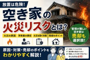 「空き家の火災リスクとは？原因・所有者の責任・売却を検討すべきケースを解説」の見出し画像