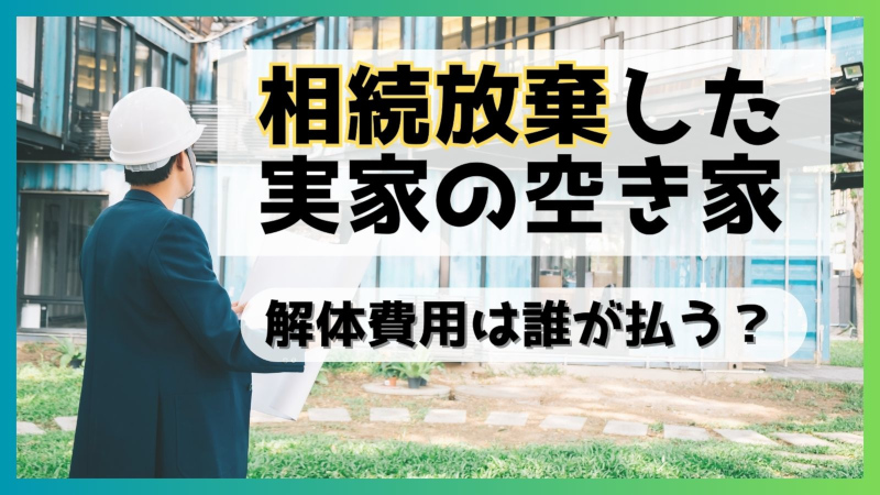 相続放棄した実家の空き家　解体費用は誰が払う？