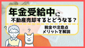 年金受給中に不動産売却するとどうなる？税金や注意点・メリットを解説