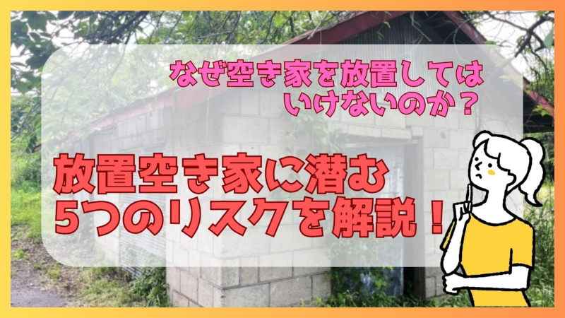 なぜ空き家を放置してはいけないのか？放置空き家に潜む5つのリスクを解説！