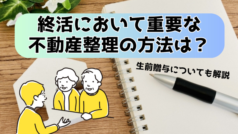 終活において重要な不動産整理の方法は？生前贈与についても解説