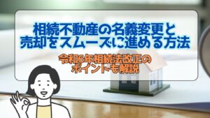 相続不動産の名義変更と売却をスムーズに進める方法｜令和6年相続法改正のポイントも解説