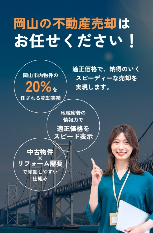 岡山の不動産売却はお任せください!
適正価格で、納得のいくスピーディーな売却を実現します。
岡山市内物件の20%を任される売却実績。地域密着の情報力で適正価格をスピード表示。中古物件×リフォーム需要で売却しやすい仕組み。