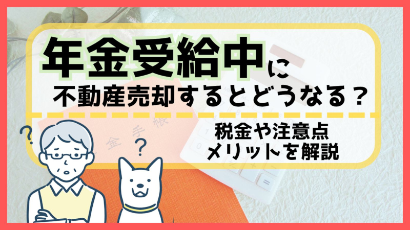 「【不動産売却専用サイト】「年金受給中に不動産売却するとどうなる？税金や注意点・メリットを解説」記事公開のお知らせ」の見出し画像